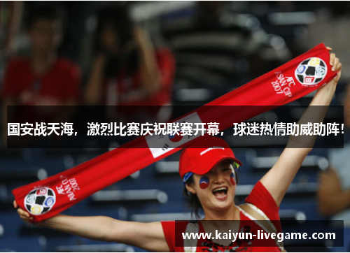 国安战天海，激烈比赛庆祝联赛开幕，球迷热情助威助阵！