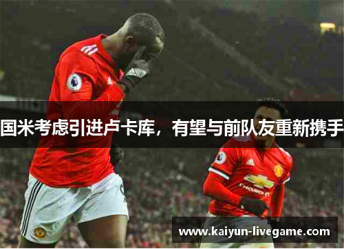 国米考虑引进卢卡库，有望与前队友重新携手
