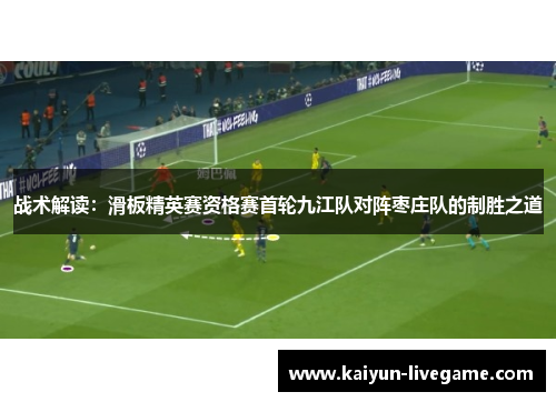 战术解读：滑板精英赛资格赛首轮九江队对阵枣庄队的制胜之道