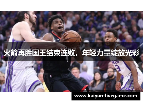 火箭再胜国王结束连败，年轻力量绽放光彩