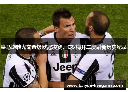 皇马逆转尤文晋级欧冠决赛，C罗梅开二度刷新历史纪录
