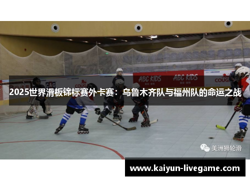 2025世界滑板锦标赛外卡赛：乌鲁木齐队与福州队的命运之战