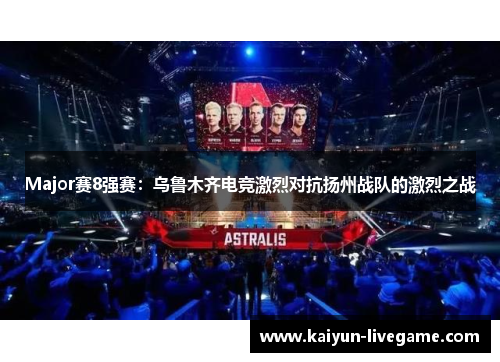 Major赛8强赛：乌鲁木齐电竞激烈对抗扬州战队的激烈之战